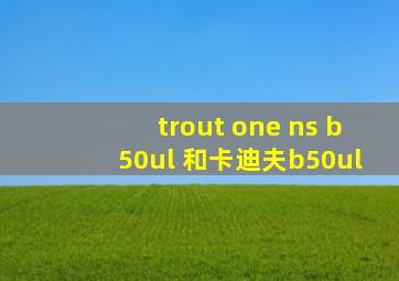 trout one ns b50ul 和卡迪夫b50ul